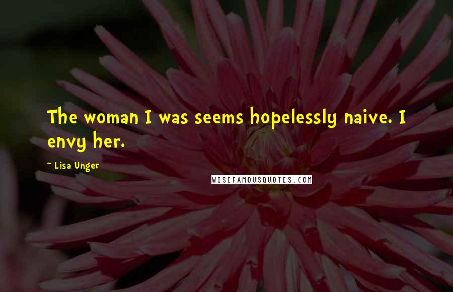 Lisa Unger Quotes: The woman I was seems hopelessly naive. I envy her.