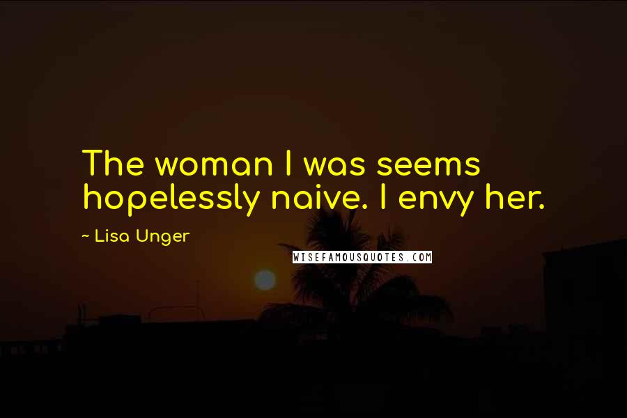 Lisa Unger Quotes: The woman I was seems hopelessly naive. I envy her.