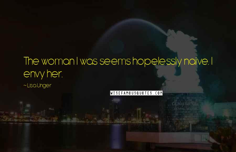 Lisa Unger Quotes: The woman I was seems hopelessly naive. I envy her.
