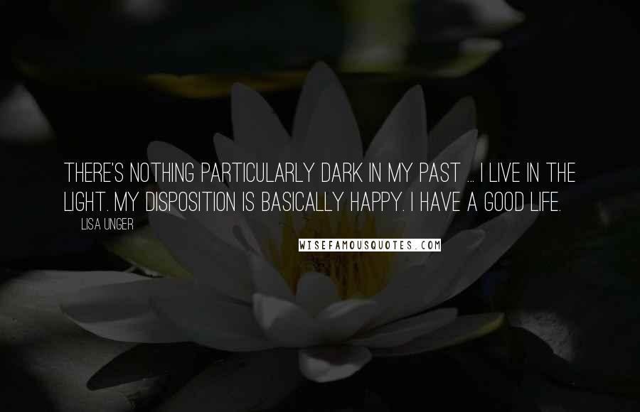 Lisa Unger Quotes: There's nothing particularly dark in my past ... I live in the light. My disposition is basically happy. I have a good life.