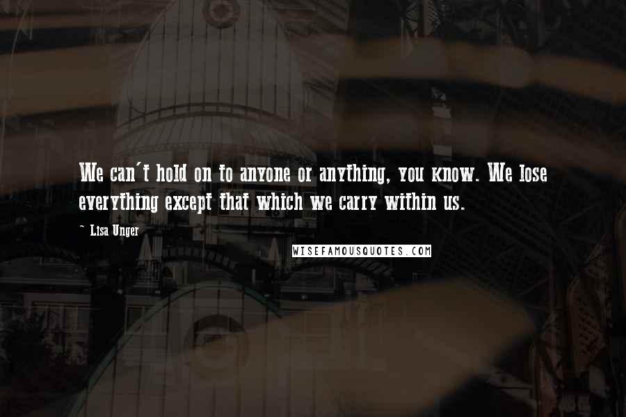 Lisa Unger Quotes: We can't hold on to anyone or anything, you know. We lose everything except that which we carry within us.