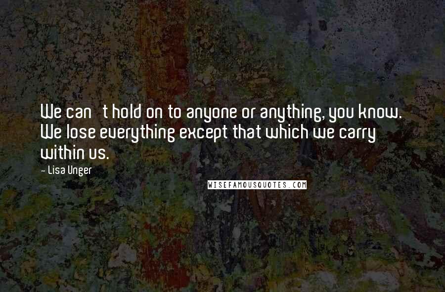 Lisa Unger Quotes: We can't hold on to anyone or anything, you know. We lose everything except that which we carry within us.