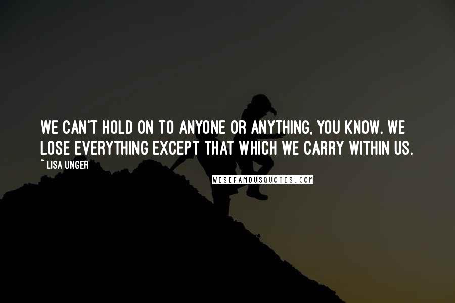 Lisa Unger Quotes: We can't hold on to anyone or anything, you know. We lose everything except that which we carry within us.