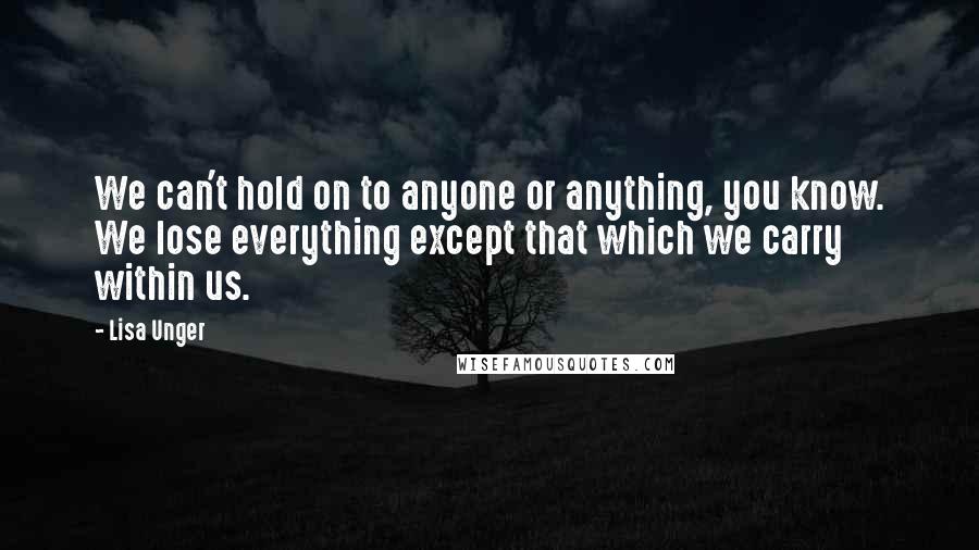 Lisa Unger Quotes: We can't hold on to anyone or anything, you know. We lose everything except that which we carry within us.