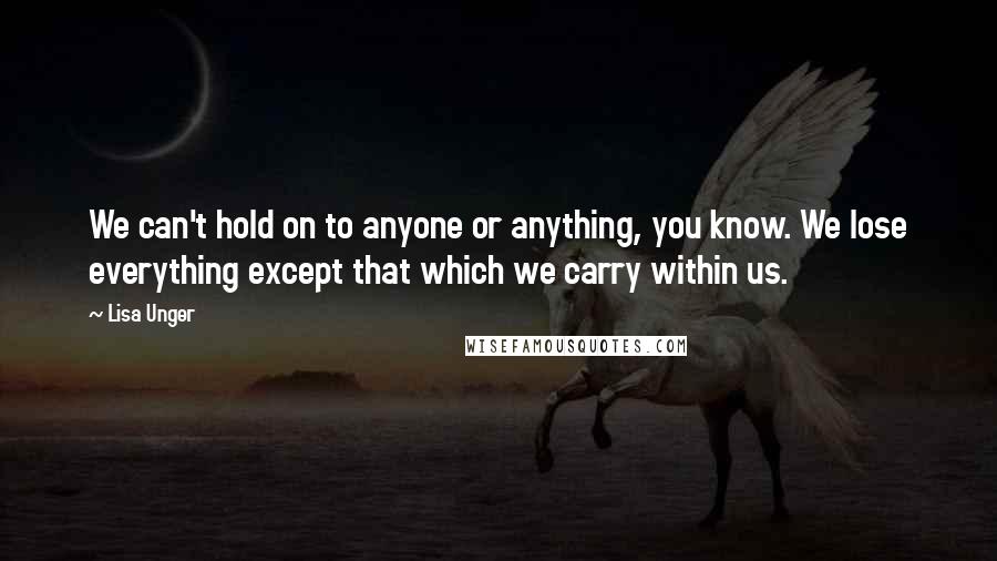 Lisa Unger Quotes: We can't hold on to anyone or anything, you know. We lose everything except that which we carry within us.