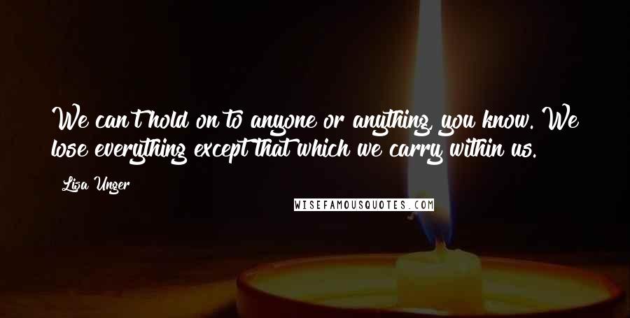 Lisa Unger Quotes: We can't hold on to anyone or anything, you know. We lose everything except that which we carry within us.