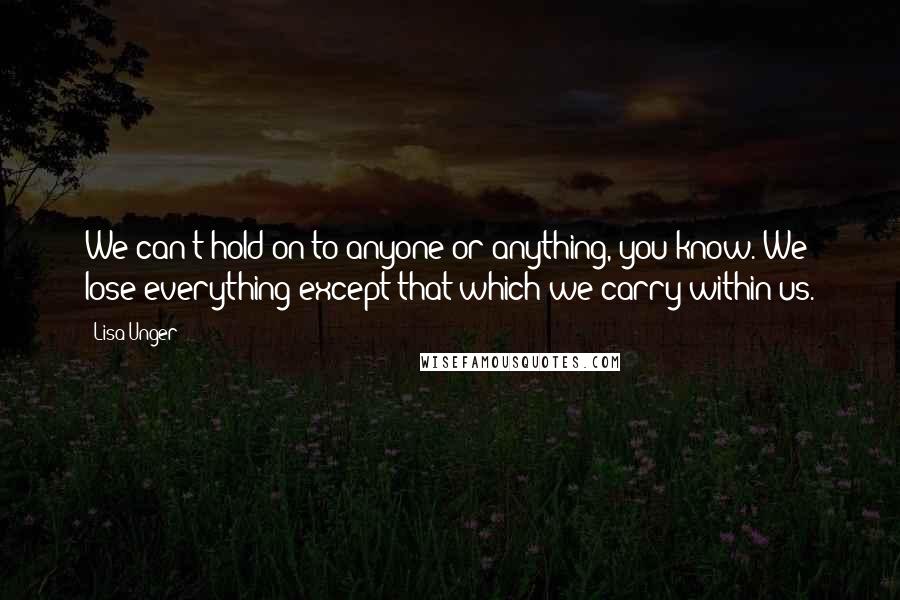 Lisa Unger Quotes: We can't hold on to anyone or anything, you know. We lose everything except that which we carry within us.