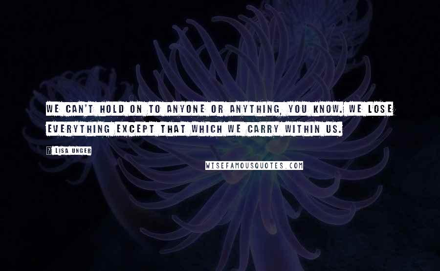 Lisa Unger Quotes: We can't hold on to anyone or anything, you know. We lose everything except that which we carry within us.