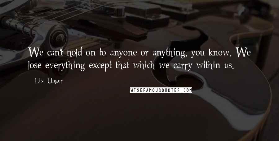 Lisa Unger Quotes: We can't hold on to anyone or anything, you know. We lose everything except that which we carry within us.