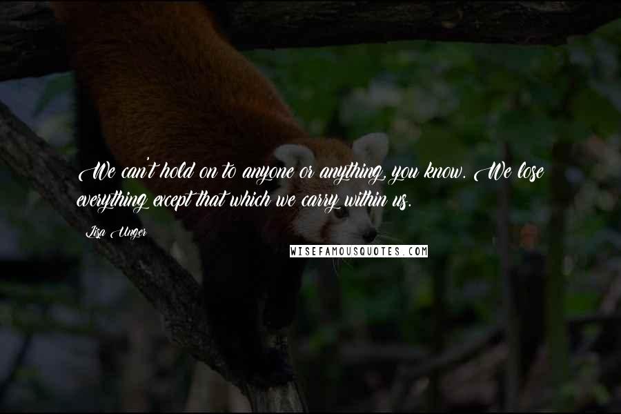 Lisa Unger Quotes: We can't hold on to anyone or anything, you know. We lose everything except that which we carry within us.