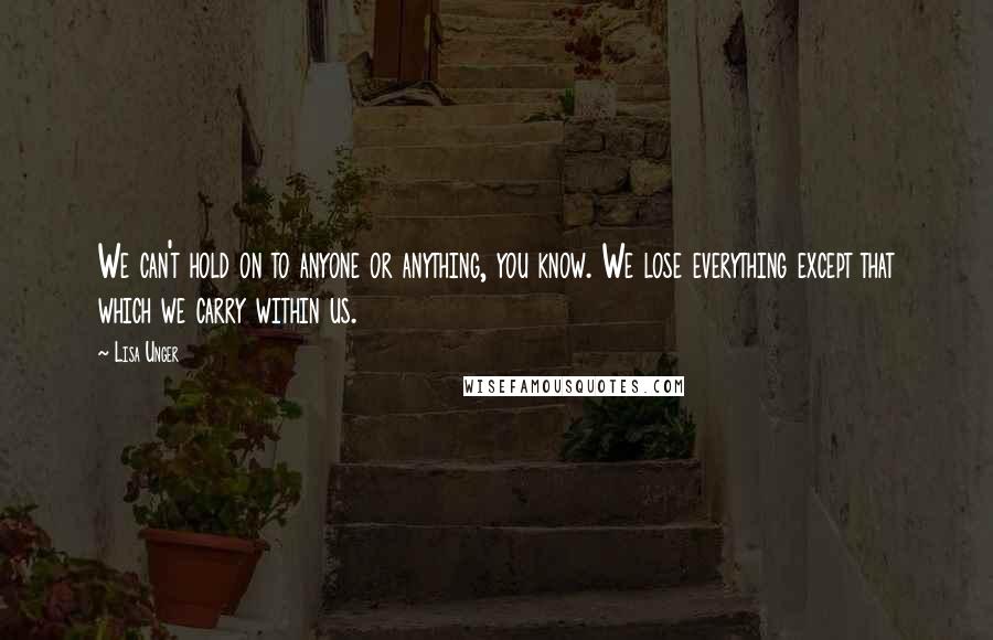 Lisa Unger Quotes: We can't hold on to anyone or anything, you know. We lose everything except that which we carry within us.