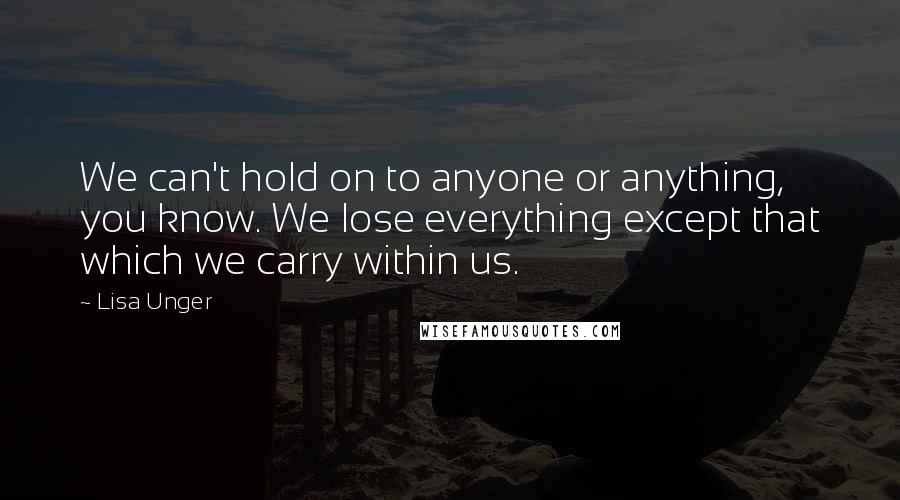 Lisa Unger Quotes: We can't hold on to anyone or anything, you know. We lose everything except that which we carry within us.