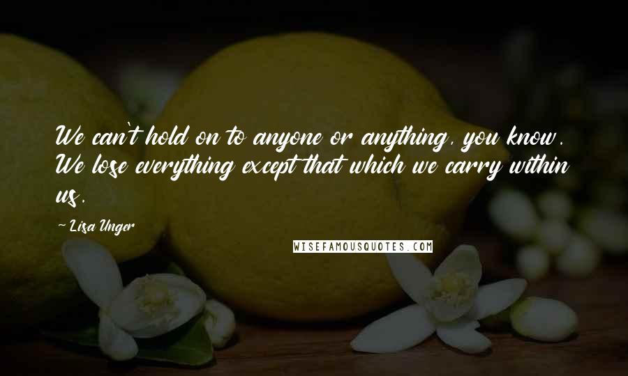 Lisa Unger Quotes: We can't hold on to anyone or anything, you know. We lose everything except that which we carry within us.