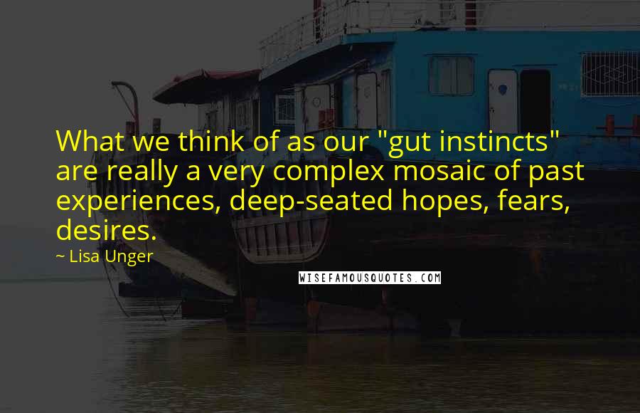 Lisa Unger Quotes: What we think of as our "gut instincts" are really a very complex mosaic of past experiences, deep-seated hopes, fears, desires.