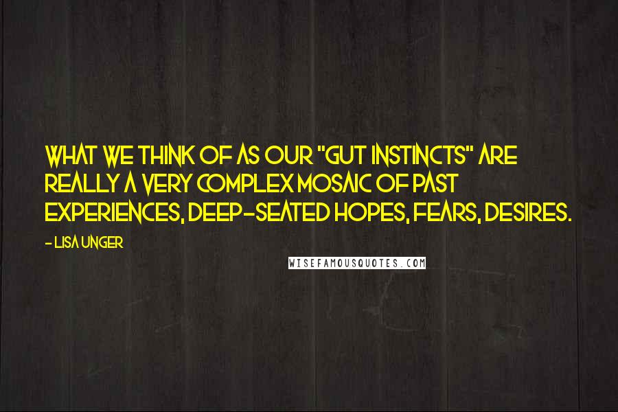 Lisa Unger Quotes: What we think of as our "gut instincts" are really a very complex mosaic of past experiences, deep-seated hopes, fears, desires.