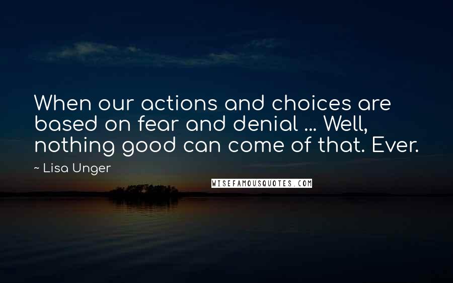 Lisa Unger Quotes: When our actions and choices are based on fear and denial ... Well, nothing good can come of that. Ever.