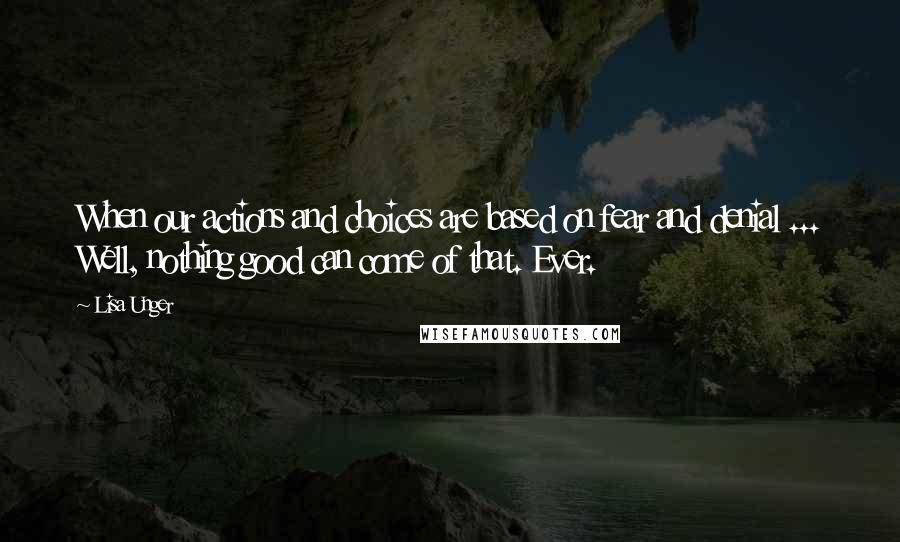 Lisa Unger Quotes: When our actions and choices are based on fear and denial ... Well, nothing good can come of that. Ever.