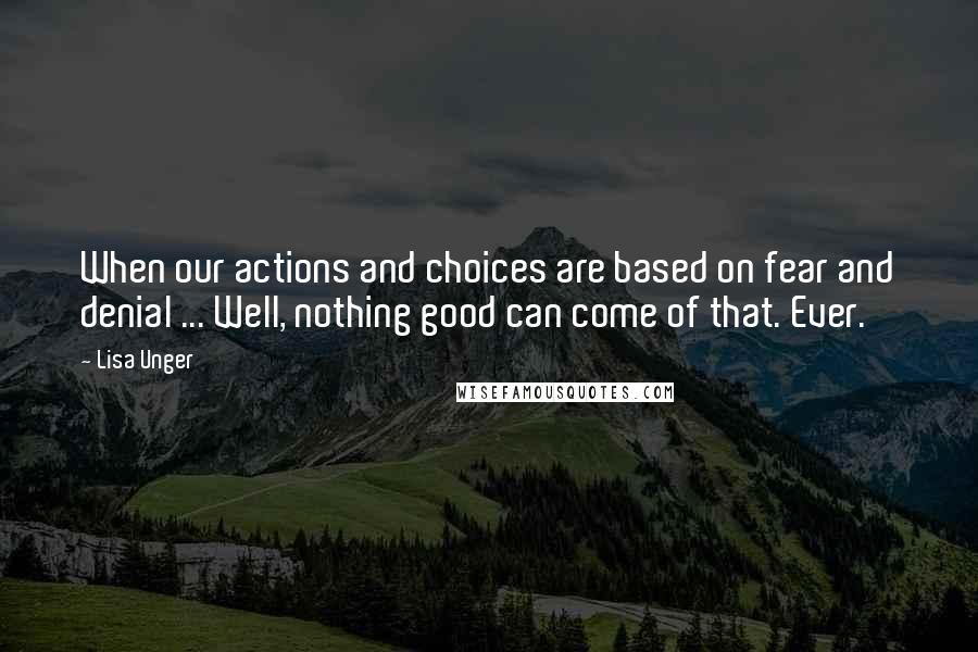 Lisa Unger Quotes: When our actions and choices are based on fear and denial ... Well, nothing good can come of that. Ever.