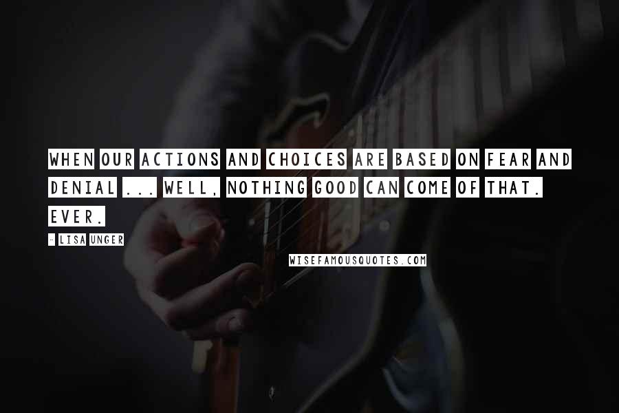 Lisa Unger Quotes: When our actions and choices are based on fear and denial ... Well, nothing good can come of that. Ever.