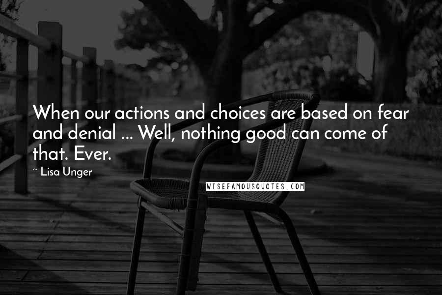 Lisa Unger Quotes: When our actions and choices are based on fear and denial ... Well, nothing good can come of that. Ever.