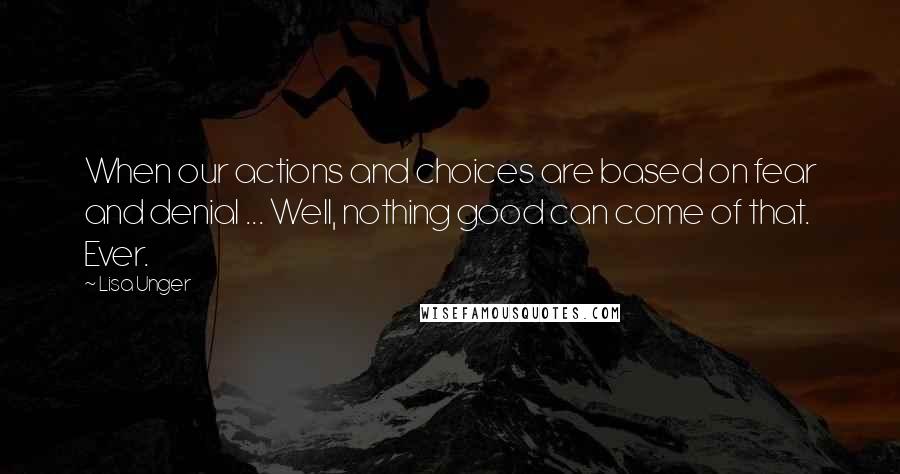 Lisa Unger Quotes: When our actions and choices are based on fear and denial ... Well, nothing good can come of that. Ever.