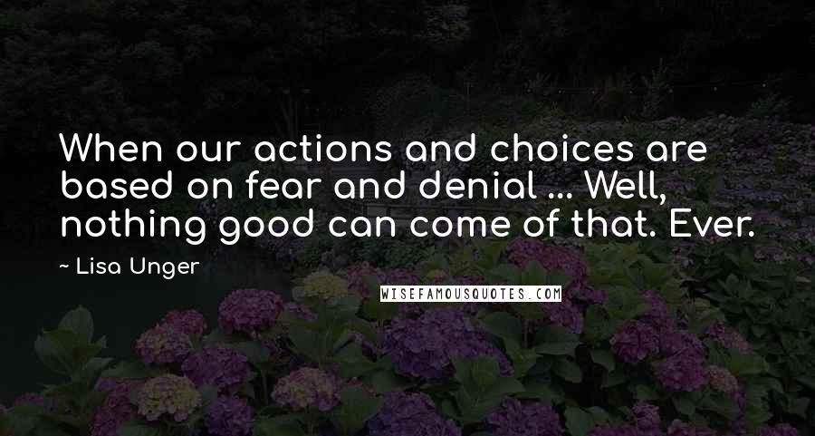 Lisa Unger Quotes: When our actions and choices are based on fear and denial ... Well, nothing good can come of that. Ever.