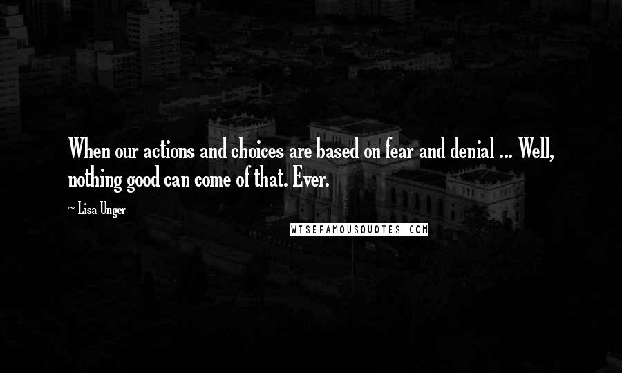 Lisa Unger Quotes: When our actions and choices are based on fear and denial ... Well, nothing good can come of that. Ever.
