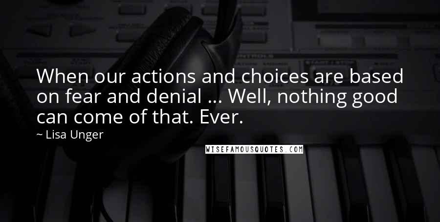 Lisa Unger Quotes: When our actions and choices are based on fear and denial ... Well, nothing good can come of that. Ever.