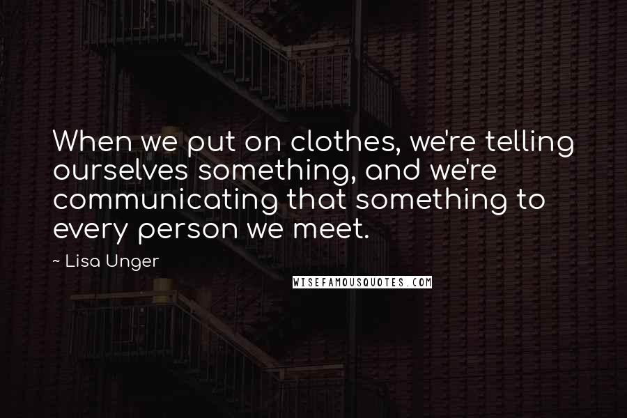 Lisa Unger Quotes: When we put on clothes, we're telling ourselves something, and we're communicating that something to every person we meet.