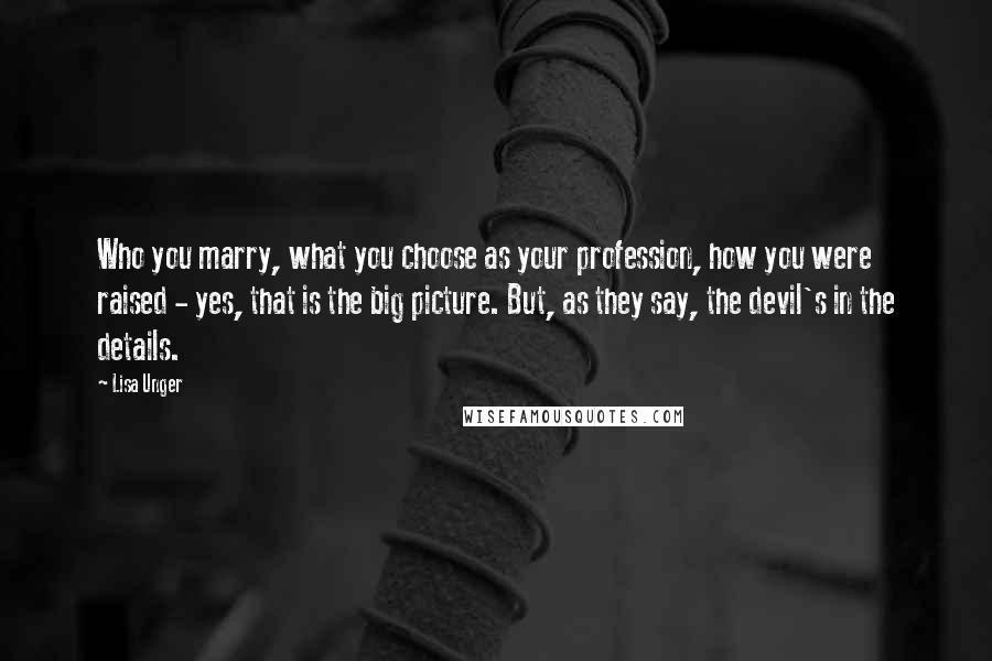 Lisa Unger Quotes: Who you marry, what you choose as your profession, how you were raised - yes, that is the big picture. But, as they say, the devil's in the details.