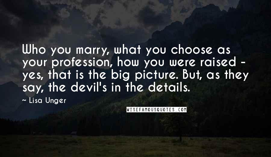 Lisa Unger Quotes: Who you marry, what you choose as your profession, how you were raised - yes, that is the big picture. But, as they say, the devil's in the details.