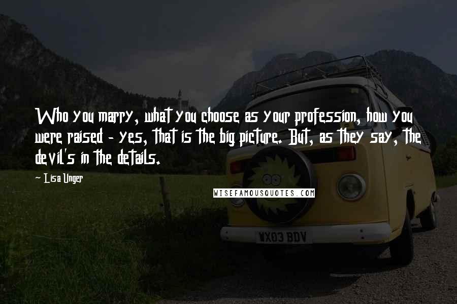 Lisa Unger Quotes: Who you marry, what you choose as your profession, how you were raised - yes, that is the big picture. But, as they say, the devil's in the details.