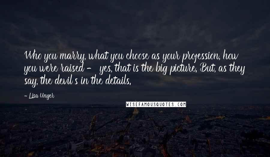 Lisa Unger Quotes: Who you marry, what you choose as your profession, how you were raised - yes, that is the big picture. But, as they say, the devil's in the details.