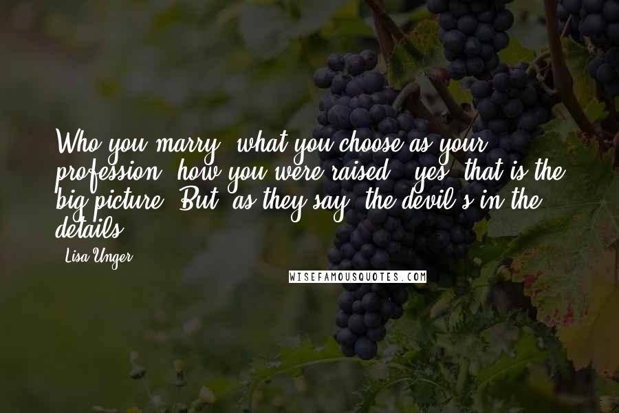 Lisa Unger Quotes: Who you marry, what you choose as your profession, how you were raised - yes, that is the big picture. But, as they say, the devil's in the details.