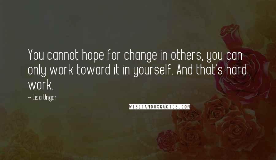 Lisa Unger Quotes: You cannot hope for change in others, you can only work toward it in yourself. And that's hard work.