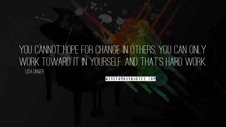 Lisa Unger Quotes: You cannot hope for change in others, you can only work toward it in yourself. And that's hard work.