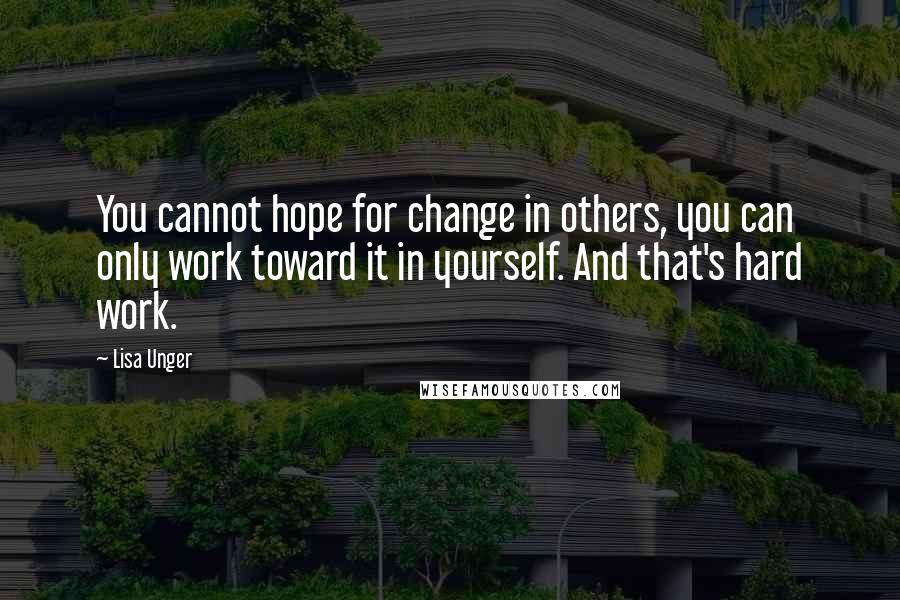 Lisa Unger Quotes: You cannot hope for change in others, you can only work toward it in yourself. And that's hard work.