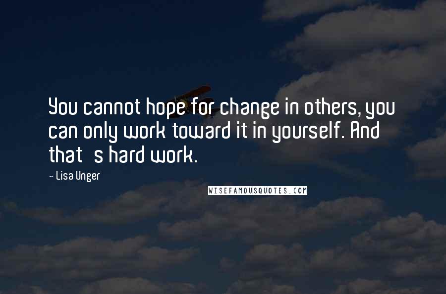 Lisa Unger Quotes: You cannot hope for change in others, you can only work toward it in yourself. And that's hard work.