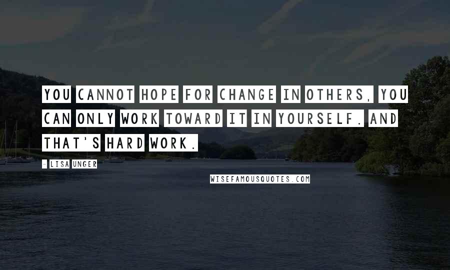 Lisa Unger Quotes: You cannot hope for change in others, you can only work toward it in yourself. And that's hard work.