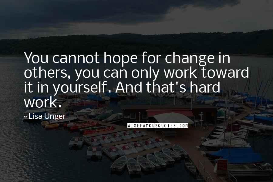 Lisa Unger Quotes: You cannot hope for change in others, you can only work toward it in yourself. And that's hard work.