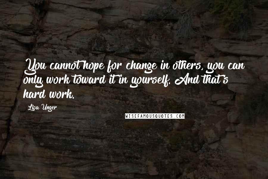 Lisa Unger Quotes: You cannot hope for change in others, you can only work toward it in yourself. And that's hard work.