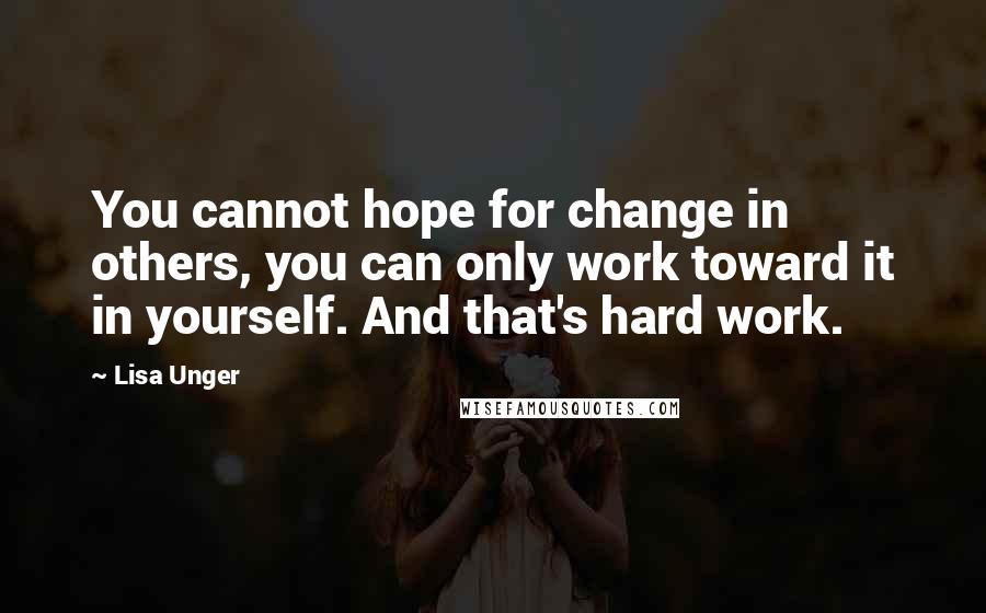 Lisa Unger Quotes: You cannot hope for change in others, you can only work toward it in yourself. And that's hard work.