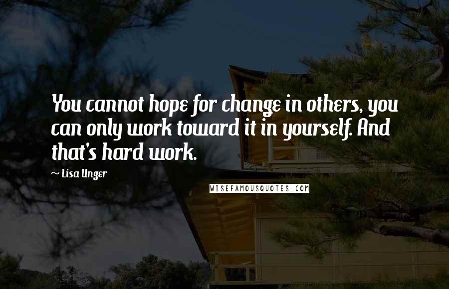 Lisa Unger Quotes: You cannot hope for change in others, you can only work toward it in yourself. And that's hard work.