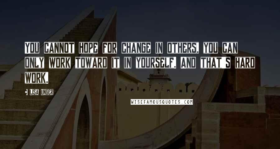 Lisa Unger Quotes: You cannot hope for change in others, you can only work toward it in yourself. And that's hard work.