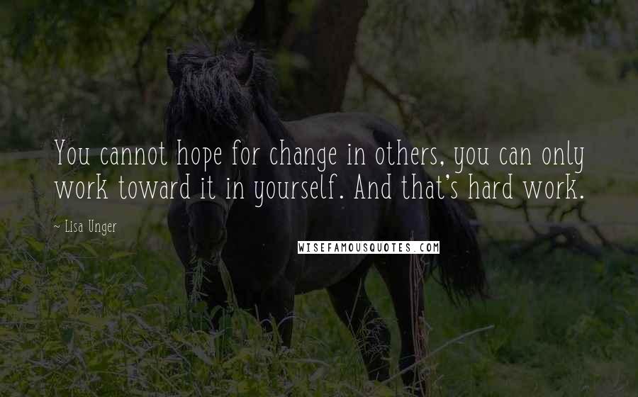 Lisa Unger Quotes: You cannot hope for change in others, you can only work toward it in yourself. And that's hard work.