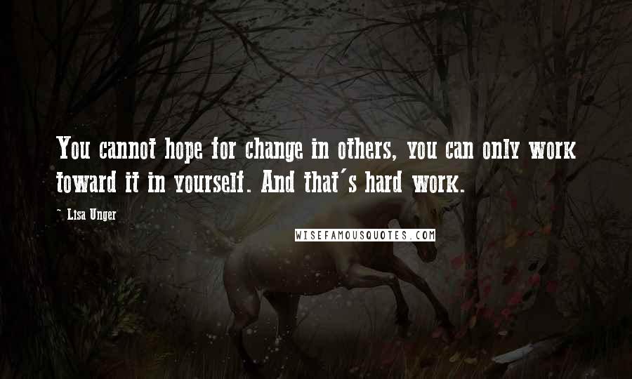 Lisa Unger Quotes: You cannot hope for change in others, you can only work toward it in yourself. And that's hard work.