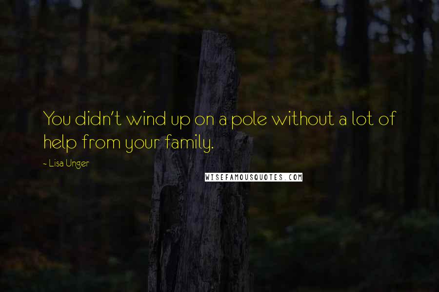 Lisa Unger Quotes: You didn't wind up on a pole without a lot of help from your family.