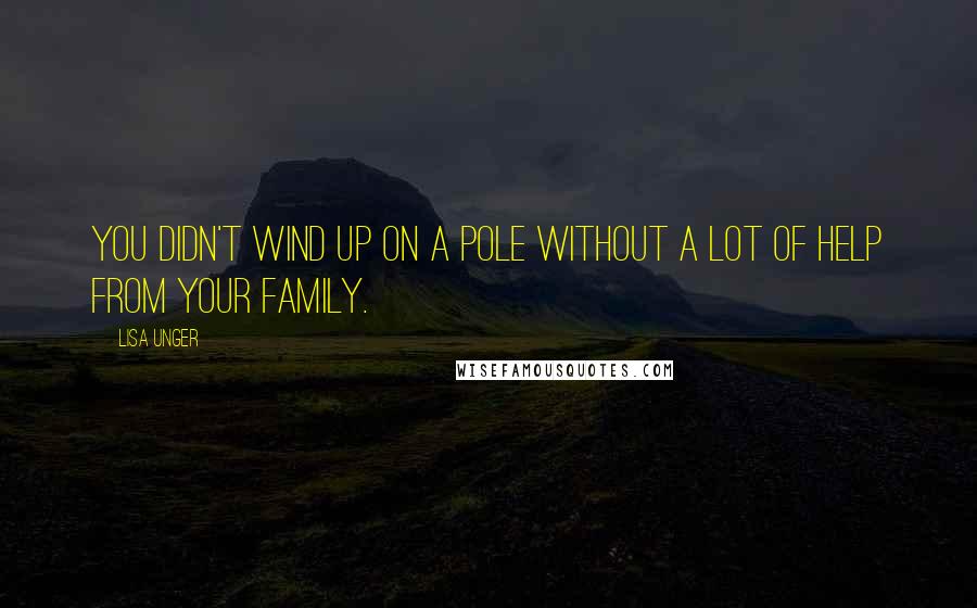 Lisa Unger Quotes: You didn't wind up on a pole without a lot of help from your family.