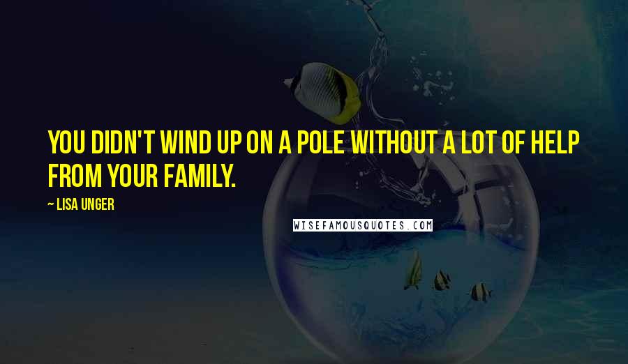 Lisa Unger Quotes: You didn't wind up on a pole without a lot of help from your family.