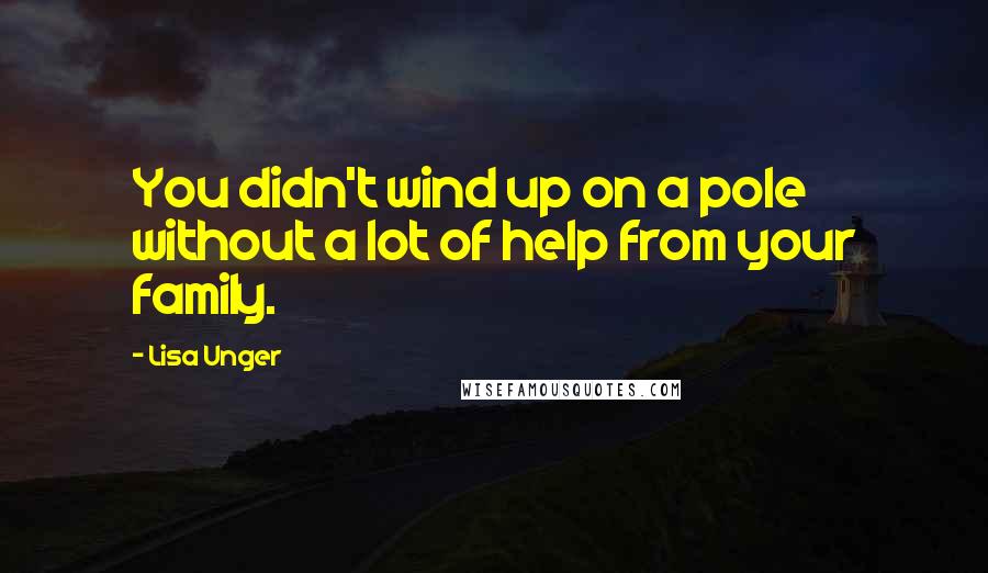 Lisa Unger Quotes: You didn't wind up on a pole without a lot of help from your family.